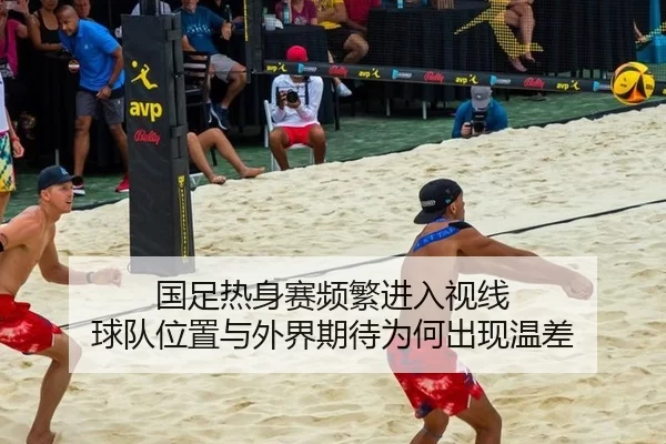 国足热身赛频繁进入视线 球队位置与外界期待为何出现温差