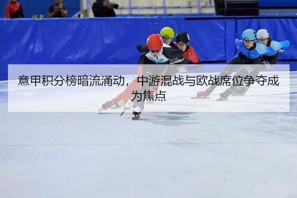 意甲积分榜暗流涌动，中游混战与欧战席位争夺成为焦点