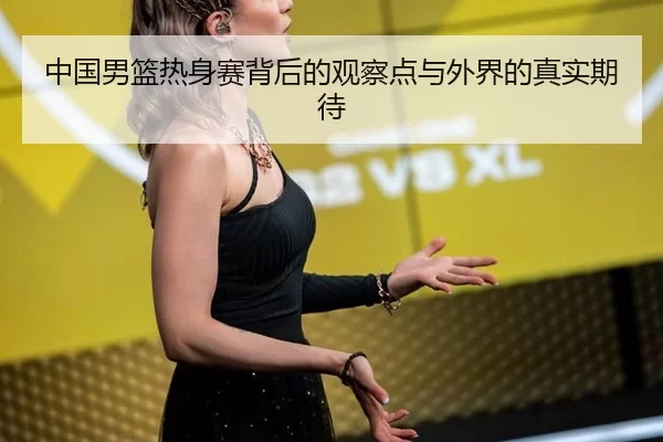 中国男篮热身赛背后的观察点与外界的真实期待